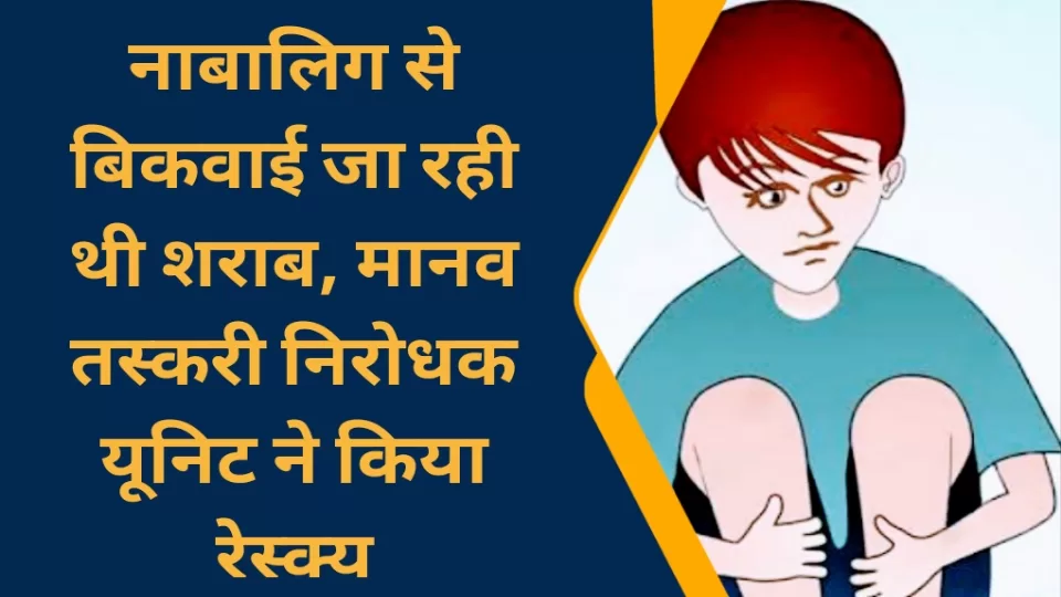 नाबालिग से बिकवाई जा रही थी शराब, मानव तस्करी निरोधक यूनिट ने किया रेस्क्यू