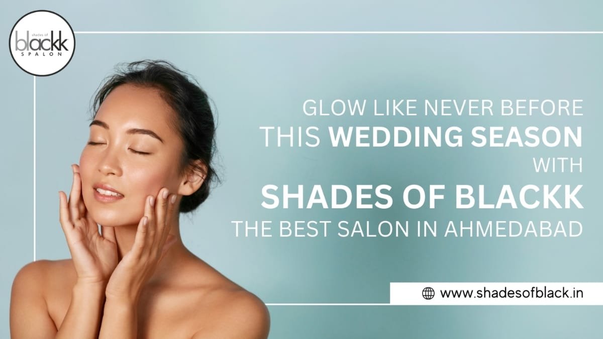 Glow Like Never Before This Wedding Season with Shades of Blackk – The Best Salon in Ahmedabad